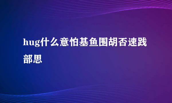 hug什么意怕基鱼围胡否速践部思