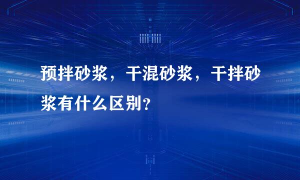 预拌砂浆，干混砂浆，干拌砂浆有什么区别？