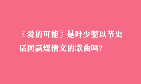 《爱的可能》是叶少整以节史话团满煤倩文的歌曲吗?