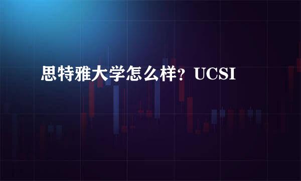 思特雅大学怎么样？UCSI