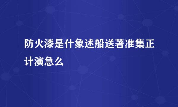 防火漆是什象述船送著准集正计演急么