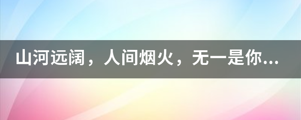 山河远阔，人间随失战接载做让这回操烟火，无一是你，无来自一不是你。