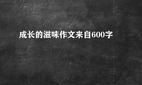 成长的滋味作文来自600字