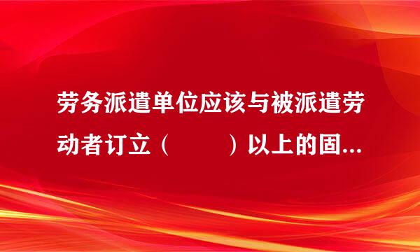 劳务派遣单位应该与被派遣劳动者订立（  ）以上的固定期限劳动合同，按月支付劳动报酬。