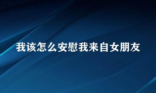 我该怎么安慰我来自女朋友