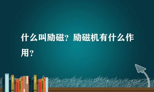 什么叫励磁？励磁机有什么作用？