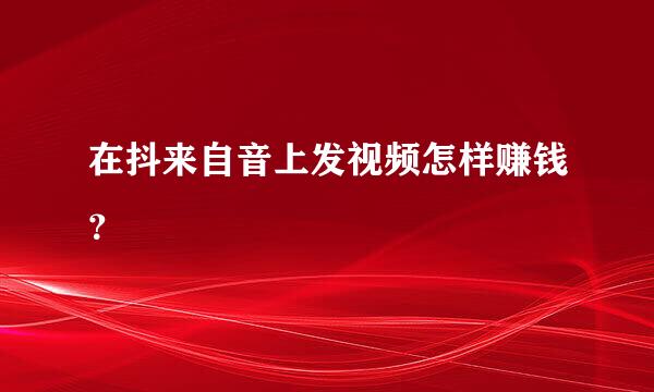 在抖来自音上发视频怎样赚钱？