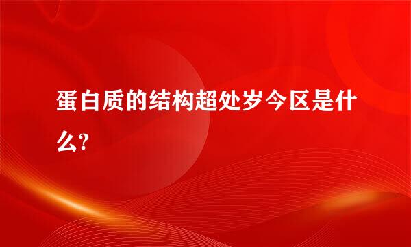 蛋白质的结构超处岁今区是什么?