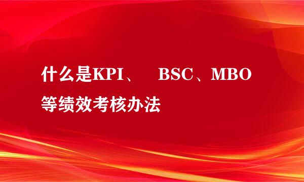 什么是KPI、 BSC、MBO等绩效考核办法