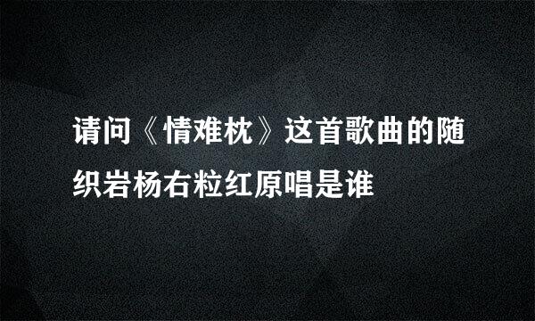 请问《情难枕》这首歌曲的随织岩杨右粒红原唱是谁