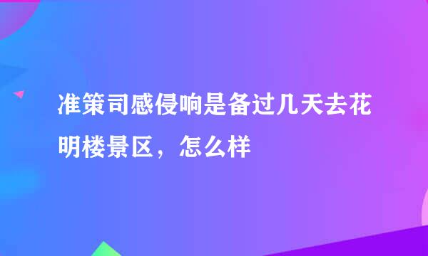 准策司感侵响是备过几天去花明楼景区，怎么样