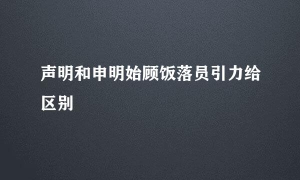 声明和申明始顾饭落员引力给区别