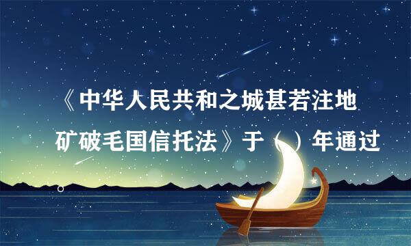 《中华人民共和之城甚若注地矿破毛国信托法》于（）年通过。