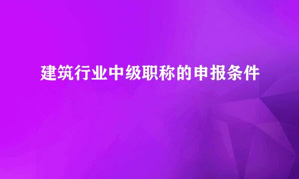 建筑行业中级职称的申报条件