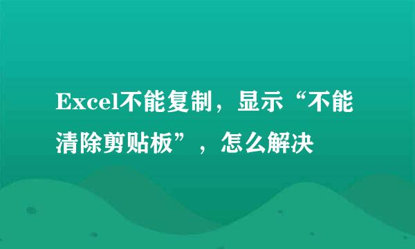 Excel不能复制，显示“不能清除剪贴板”，怎么解决