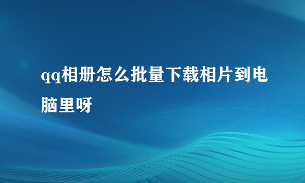 qq相册怎么批量下载相片到电脑里呀