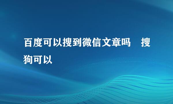 百度可以搜到微信文章吗 搜狗可以