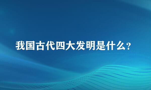 我国古代四大发明是什么？