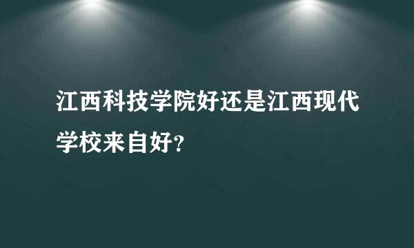 江西科技学院好还是江西现代学校来自好？