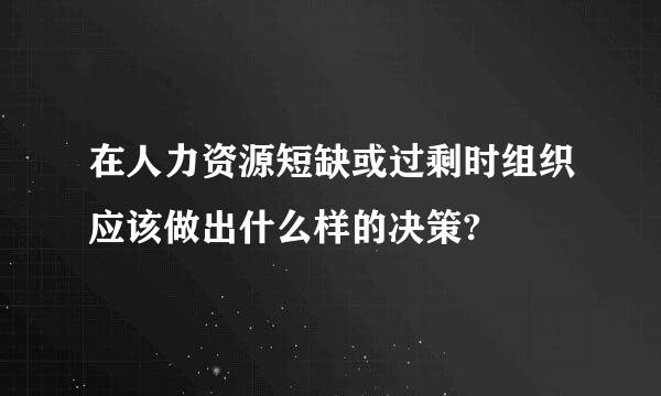 在人力资源短缺或过剩时组织应该做出什么样的决策?