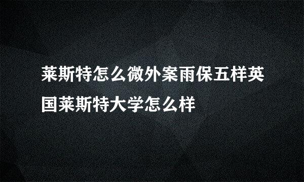 莱斯特怎么微外案雨保五样英国莱斯特大学怎么样