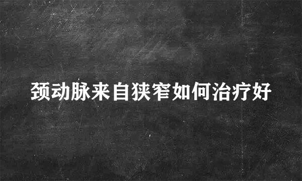 颈动脉来自狭窄如何治疗好