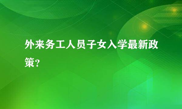 外来务工人员子女入学最新政策？