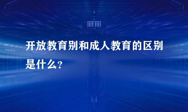 开放教育别和成人教育的区别是什么？