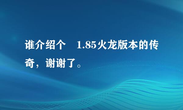 谁介绍个 1.85火龙版本的传奇，谢谢了。
