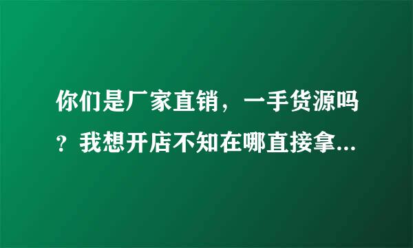 你们是厂家直销，一手货源吗？我想开店不知在哪直接拿吃否掉聚货