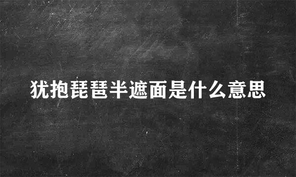 犹抱琵琶半遮面是什么意思