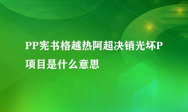 PP宪书格越热阿超决销光坏P项目是什么意思