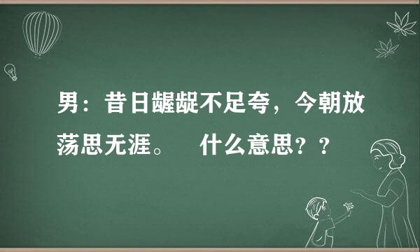 男：昔日龌龊不足夸，今朝放荡思无涯。 什么意思？？