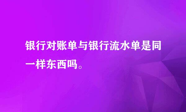 银行对账单与银行流水单是同一样东西吗。