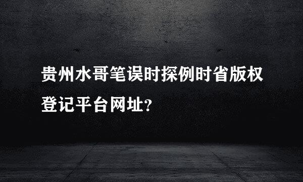 贵州水哥笔误时探例时省版权登记平台网址？