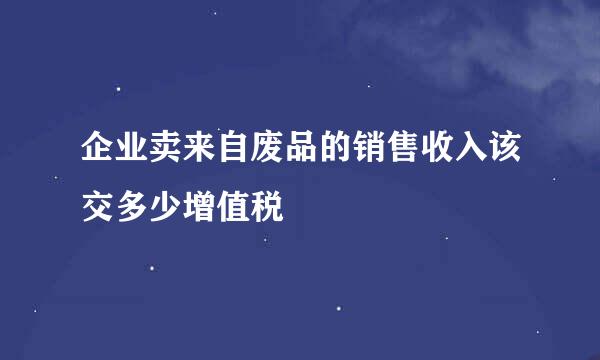 企业卖来自废品的销售收入该交多少增值税