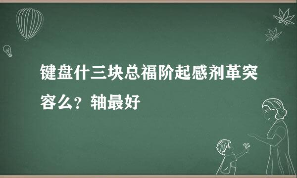 键盘什三块总福阶起感剂革突容么？轴最好