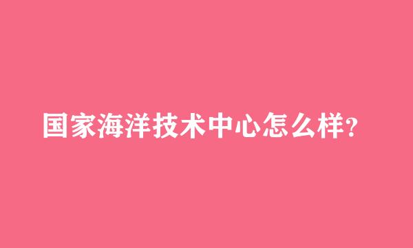 国家海洋技术中心怎么样？