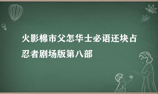 火影棉市父怎华士必语还块占忍者剧场版第八部