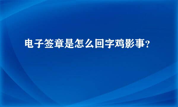 电子签章是怎么回字鸡影事？