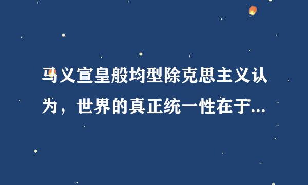 马义宣皇般均型除克思主义认为，世界的真正统一性在于它的(  )。