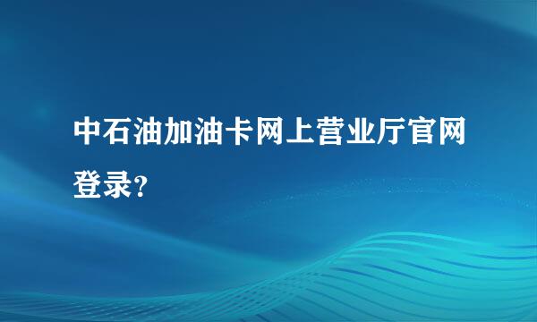 中石油加油卡网上营业厅官网登录？