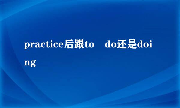 practice后跟to do还是doing