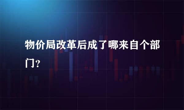 物价局改革后成了哪来自个部门？