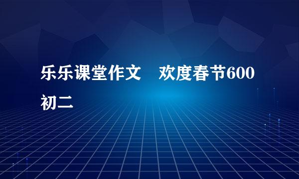 乐乐课堂作文 欢度春节600初二