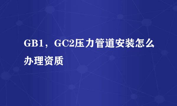 GB1，GC2压力管道安装怎么办理资质