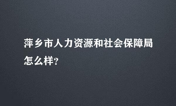 萍乡市人力资源和社会保障局怎么样？