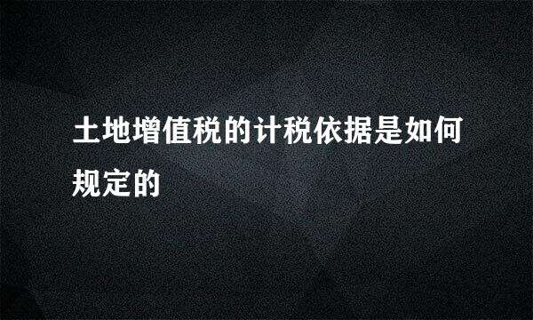 土地增值税的计税依据是如何规定的