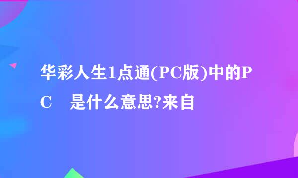 华彩人生1点通(PC版)中的PC 是什么意思?来自