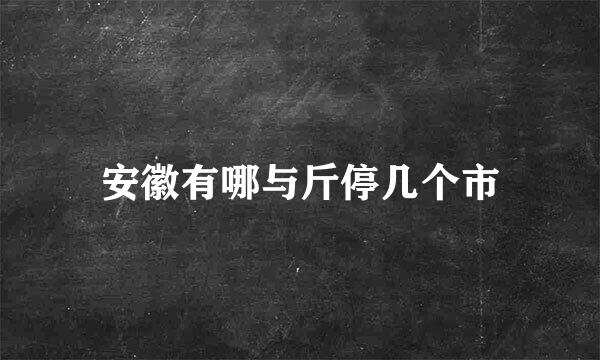 安徽有哪与斤停几个市